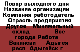 Повар выходного дня › Название организации ­ Компания-работодатель › Отрасль предприятия ­ Другое › Минимальный оклад ­ 10 000 - Все города Работа » Вакансии   . Адыгея респ.,Адыгейск г.